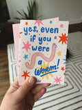Yes, even if you were a worm - Greeting Card